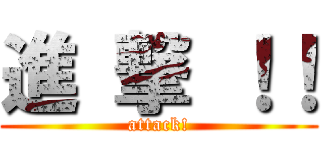 進 撃 ！！ (attack!)