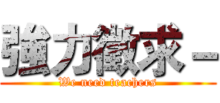 強力徵求－ (We need teachers)