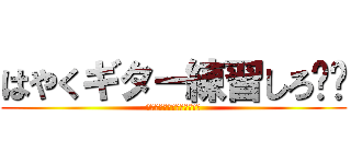 はやくギター練習しろ‼︎ (スマホいじってんじゃねーよ)