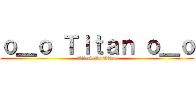 ｏ＿ｏ Ｔｉｔａｎ ｏ＿ｏ (Attack On Titan)
