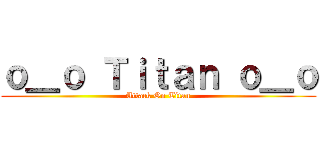 ｏ＿ｏ Ｔｉｔａｎ ｏ＿ｏ (Attack On Titan)