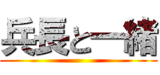 兵長と一緒 ()