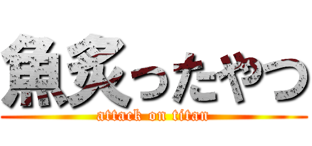 魚炙ったやつ (attack on titan)