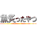 魚炙ったやつ (attack on titan)