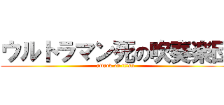 ウルトラマン死の吹奏楽団 (attack on titan)