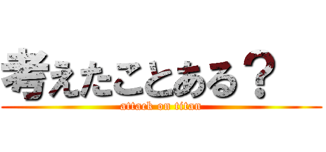 考えたことある？   (attack on titan)