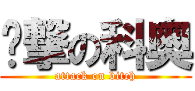 进撃の科奥 (attack on bitch)