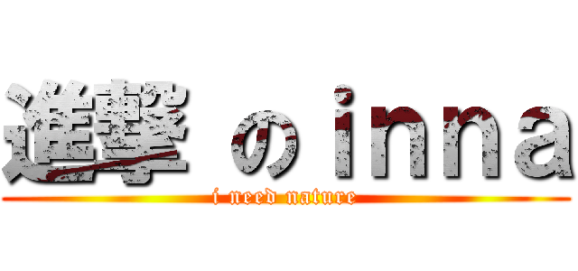 進撃 のｉｎｎａ (i need nature)