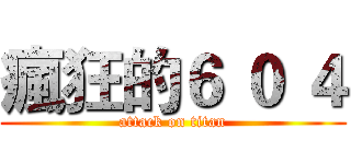 瘋狂的６ ０ ４ (attack on titan)