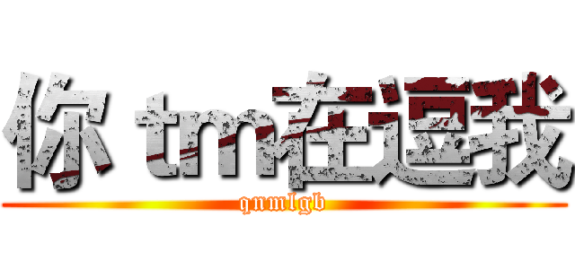 你ｔｍ在逗我 (qnmlgb)
