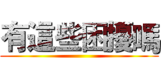 有這些困擾嗎 ()