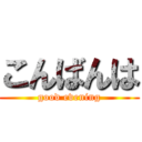 こんばんは (good evening)