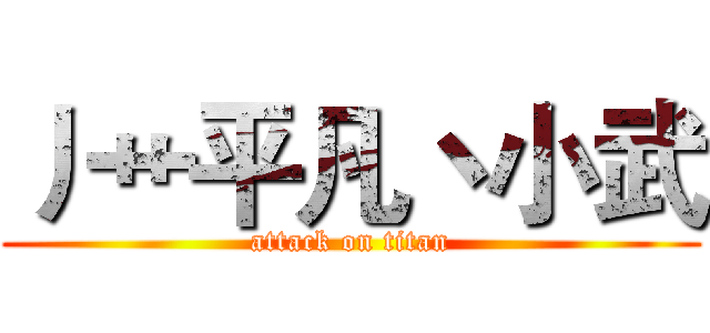 丿艹平凡丶小武 (attack on titan)