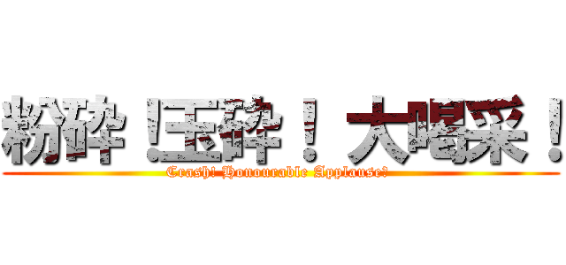 粉砕！玉砕！ 大喝采！ (Crash! Honourable Applause！ )