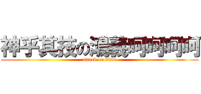 神乎其技の鴻義呵呵呵呵 (attack on titan)