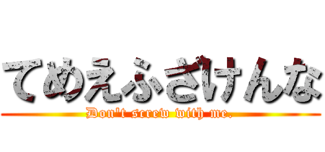 てめえふざけんな (Don't screw with me.)