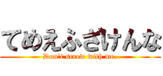 てめえふざけんな (Don't screw with me.)