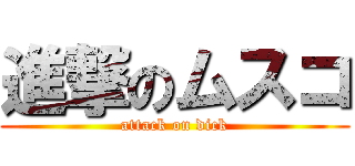 進撃のムスコ (attack on dick)