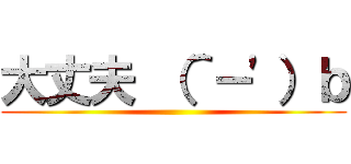 大丈夫 （＾－\'）ｂ ()
