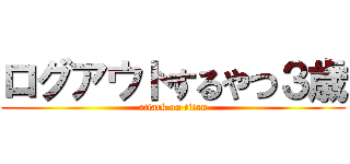 ログアウトするやつ３歳 (attack on titan)