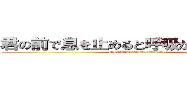 君の前で息を止めると呼吸ができなくなるよ (kiminomaedeikiwotomeruto)