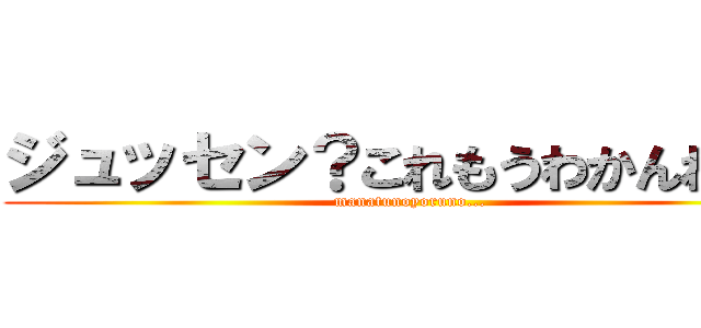 ジュッセン？これもうわかんねえな (manatunoyoruno...)