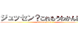 ジュッセン？これもうわかんねえな (manatunoyoruno...)