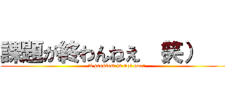 課題が終わんねえ （笑）    (A problem is not over)