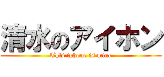 清水のアイホン (This iphone is mine)