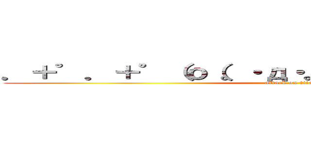 ．＋゜．＋゜（ｏ（。・д・。）ｏ）．＋゜．＋゜  (attack on titan)