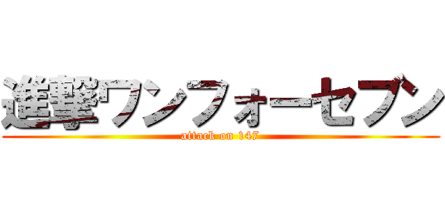 進撃ワンフォーセブン (attack on 147)