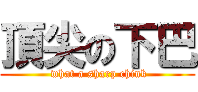 頂尖の下巴 ( what a sharp chink)