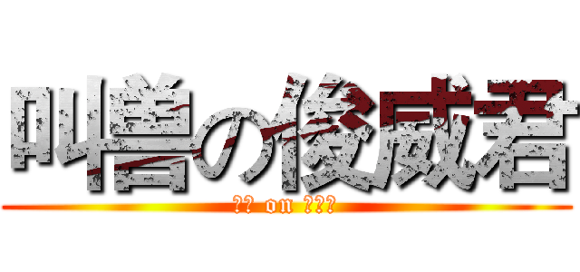 叫兽の俊威君 (叫兽 on 俊威君)