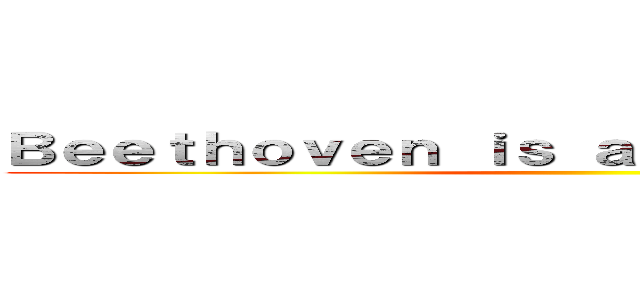 Ｂｅｅｔｈｏｖｅｎ ｉｓ ａ ｍｕｓｉｃｉａｎ  ♥  ()