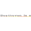 Ｂｅｅｔｈｏｖｅｎ ｉｓ ａ ｍｕｓｉｃｉａｎ  ♥  ()