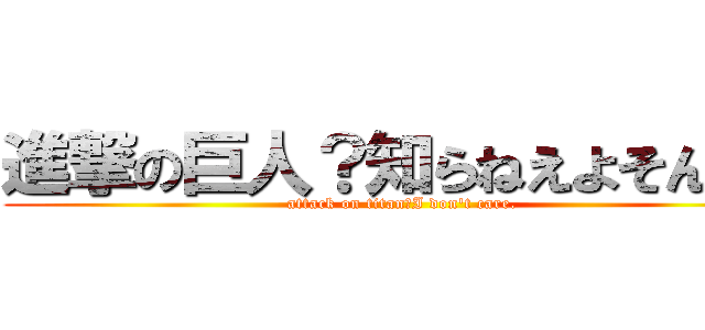 進撃の巨人？知らねえよそんなの (attack on titan？I don't care.)