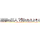 進撃の巨人？知らねえよそんなの (attack on titan？I don't care.)