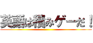 英語は積みゲーだ！ ()