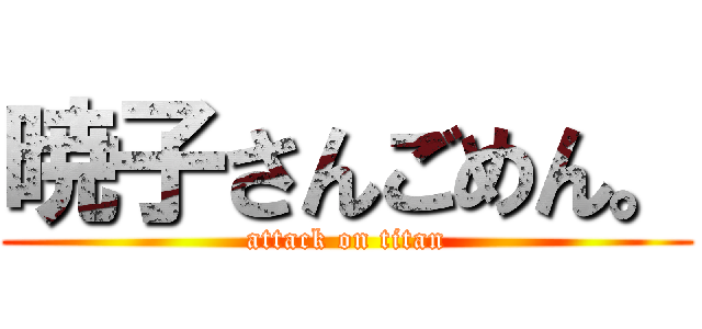暁子さんごめん。 (attack on titan)
