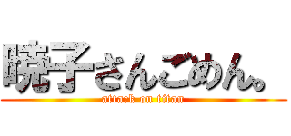 暁子さんごめん。 (attack on titan)