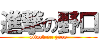 進撃の野口 (attack on goro)
