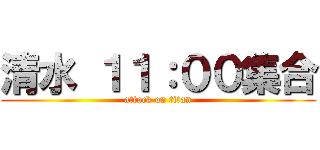 清水 １１：００集合 (attack on titan)