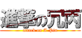 進撃の冗丙 (attack on A-Pin)