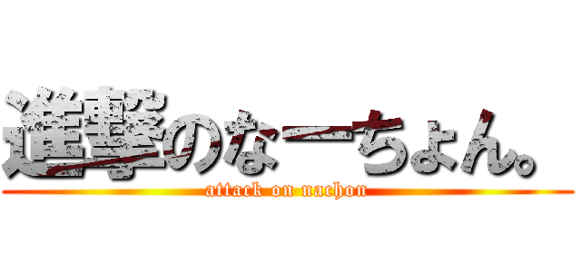 進撃のなーちょん。 (attack on nachon)