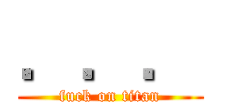 ．．． (fuck on titan)