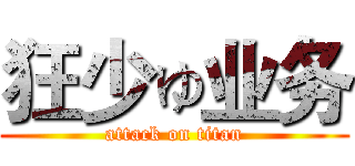 狂少ゅ业务 (attack on titan)