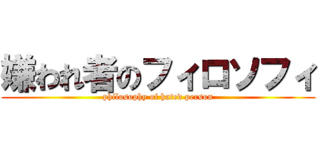 嫌われ者のフィロソフィ (philosophy of hated person)