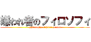 嫌われ者のフィロソフィ (philosophy of hated person)