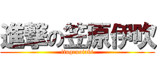 進撃の笠原伊吹 (tingenotabi)