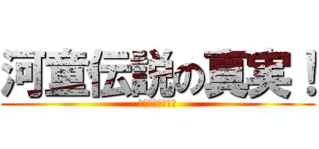 河童伝説の真実！ (伝説よ永遠なれ～)